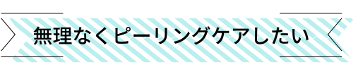 無理なくピーリングケアしたい